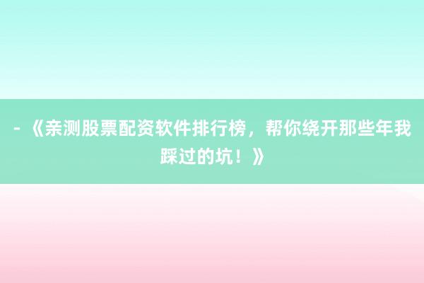 - 《亲测股票配资软件排行榜，帮你绕开那些年我踩过的坑！》