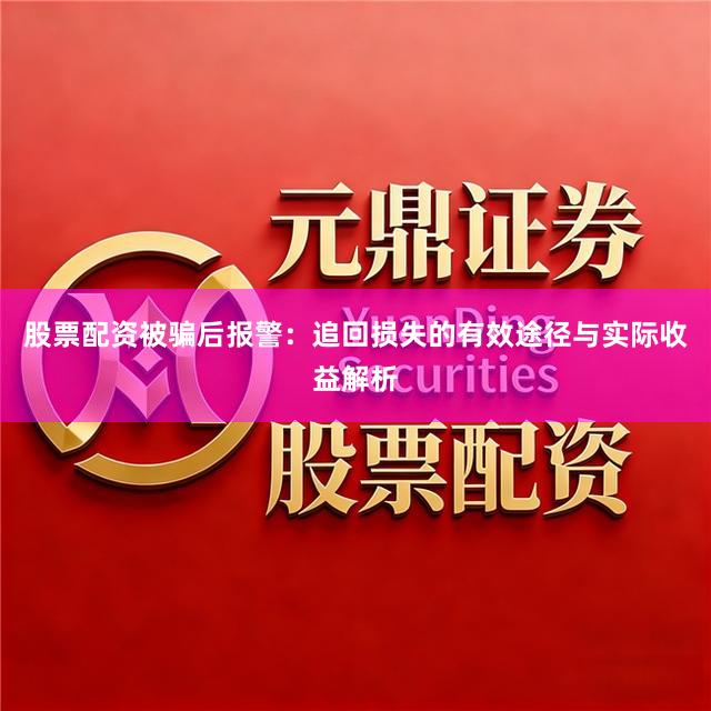 股票配资被骗后报警：追回损失的有效途径与实际收益解析