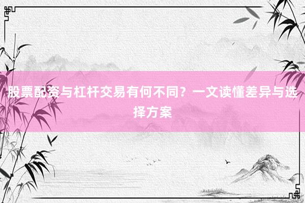 股票配资与杠杆交易有何不同？一文读懂差异与选择方案