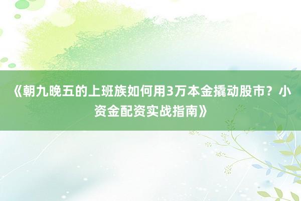 《朝九晚五的上班族如何用3万本金撬动股市？小资金配资实战指南》