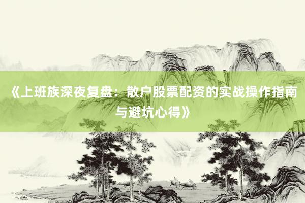 《上班族深夜复盘：散户股票配资的实战操作指南与避坑心得》
