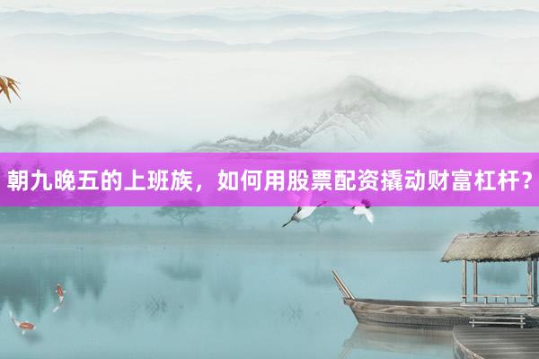 朝九晚五的上班族，如何用股票配资撬动财富杠杆？