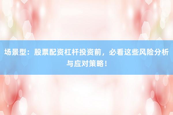 场景型：股票配资杠杆投资前，必看这些风险分析与应对策略！