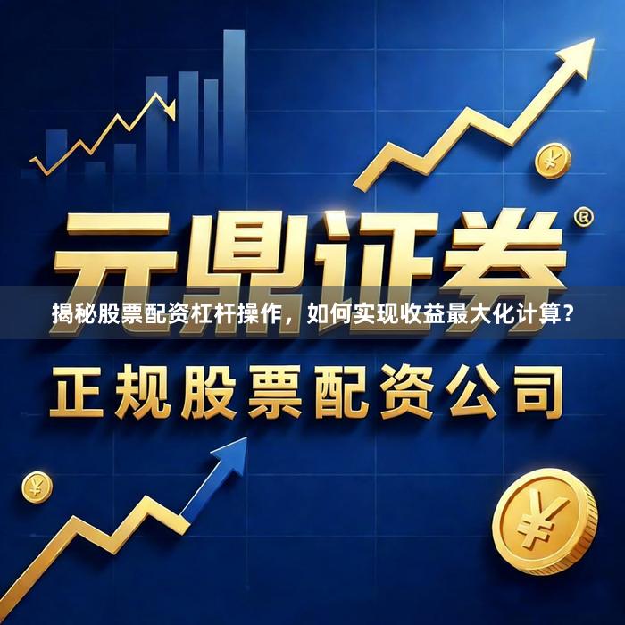 揭秘股票配资杠杆操作，如何实现收益最大化计算？
