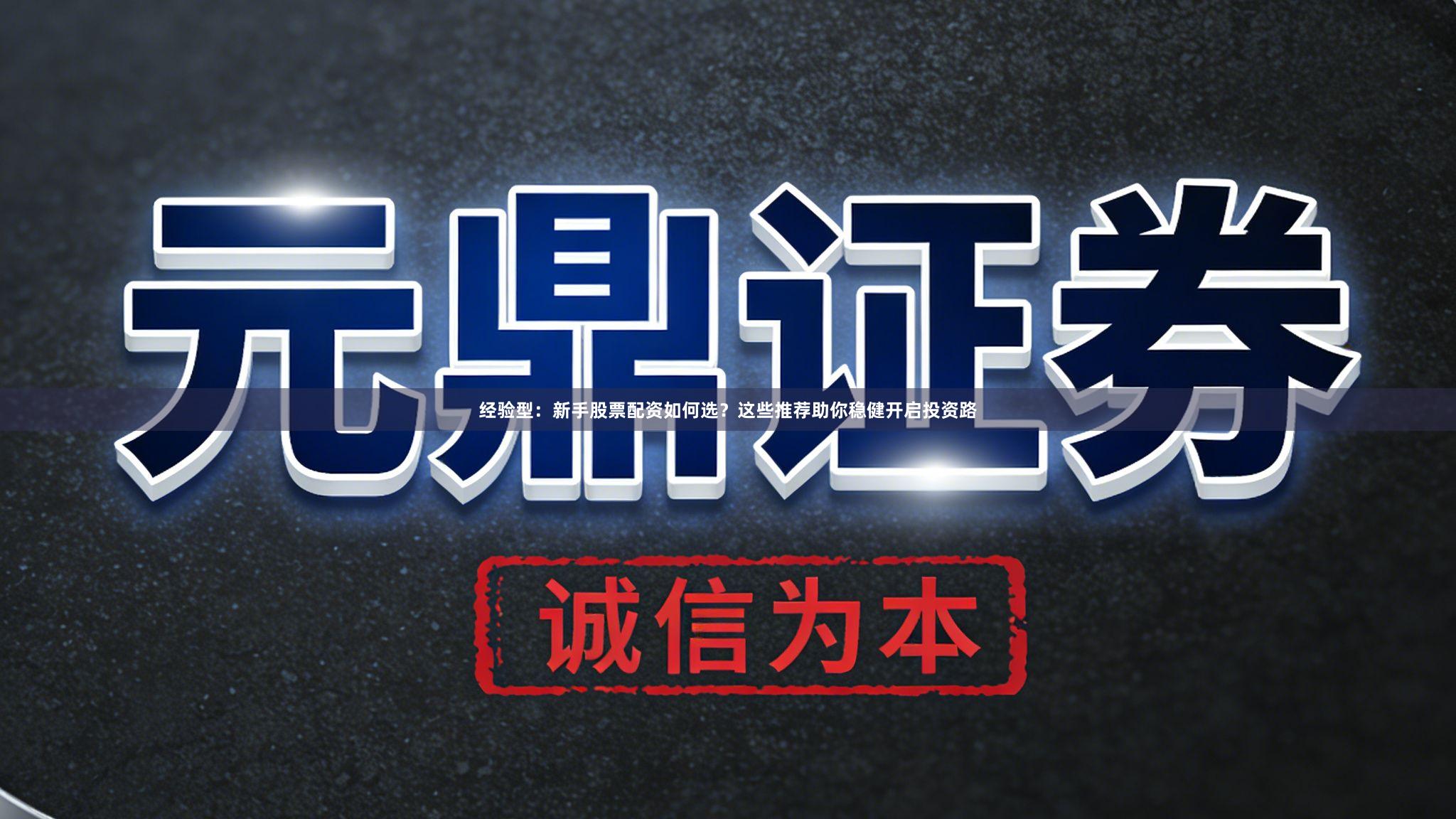 经验型：新手股票配资如何选？这些推荐助你稳健开启投资路