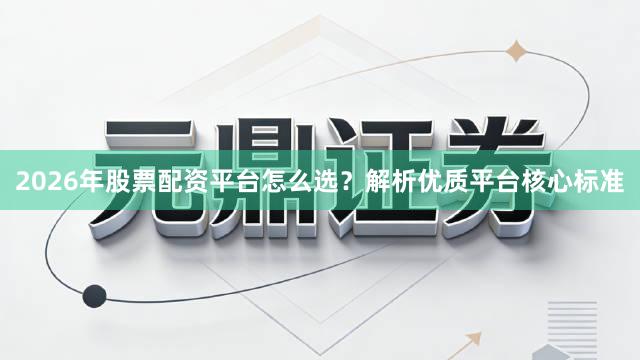 2026年股票配资平台怎么选？解析优质平台核心标准