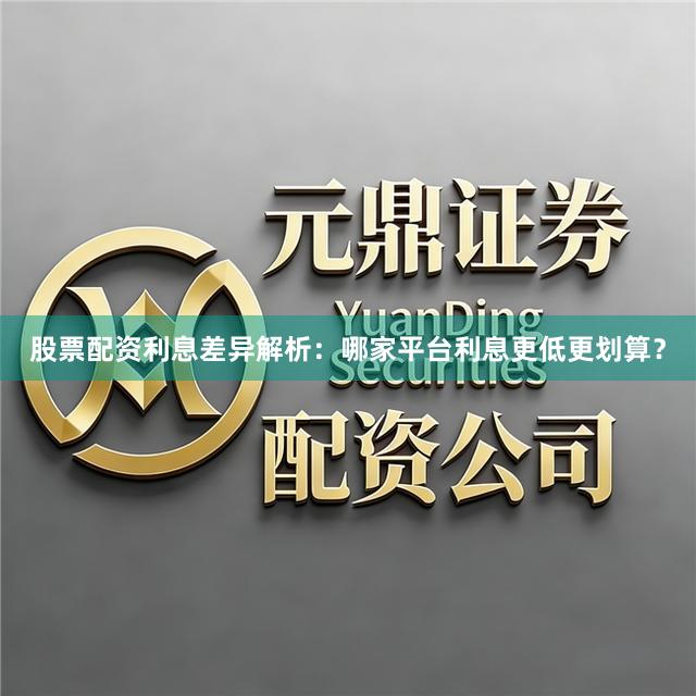 股票配资利息差异解析：哪家平台利息更低更划算？