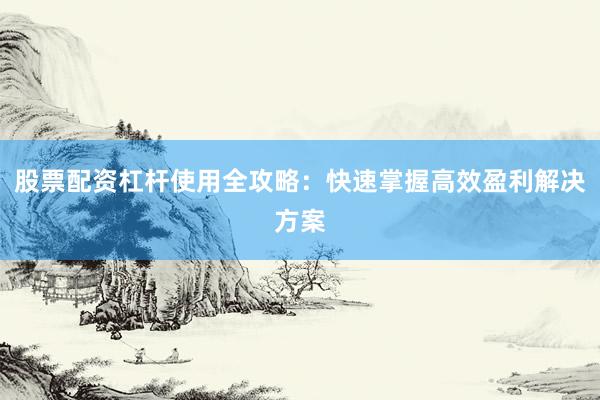 股票配资杠杆使用全攻略：快速掌握高效盈利解决方案
