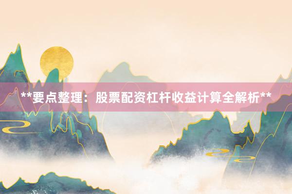 **要点整理：股票配资杠杆收益计算全解析**