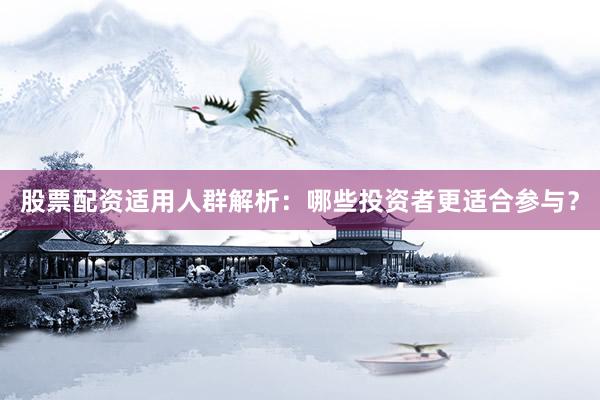 股票配资适用人群解析：哪些投资者更适合参与？
