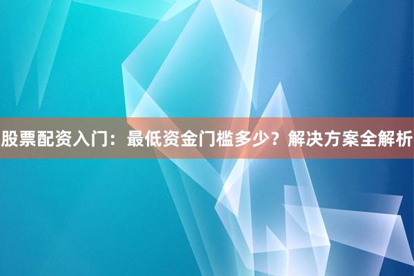 股票配资入门：最低资金门槛多少？解决方案全解析