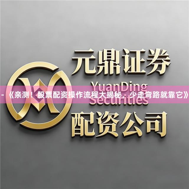- 《亲测！股票配资操作流程大揭秘，少走弯路就靠它》