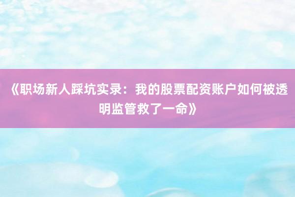 《职场新人踩坑实录：我的股票配资账户如何被透明监管救了一命》