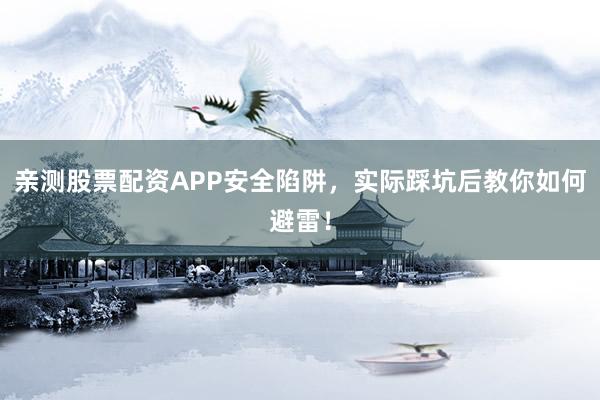 亲测股票配资APP安全陷阱，实际踩坑后教你如何避雷！
