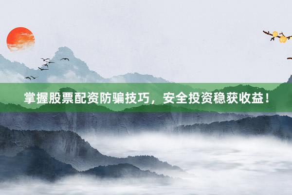 掌握股票配资防骗技巧，安全投资稳获收益！