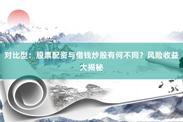 对比型：股票配资与借钱炒股有何不同？风险收益大揭秘