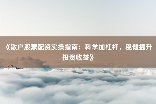 《散户股票配资实操指南：科学加杠杆，稳健提升投资收益》