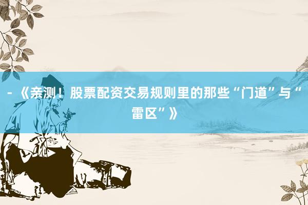 - 《亲测！股票配资交易规则里的那些“门道”与“雷区”》