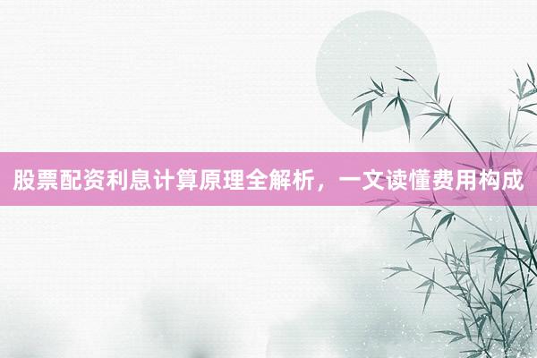 股票配资利息计算原理全解析，一文读懂费用构成