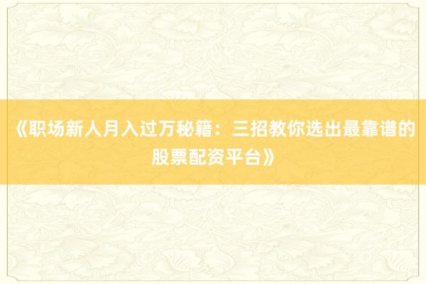 《职场新人月入过万秘籍：三招教你选出最靠谱的股票配资平台》
