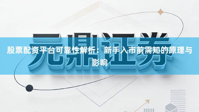 股票配资平台可靠性解析：新手入市前需知的原理与影响
