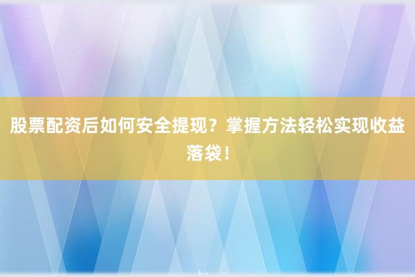 股票配资后如何安全提现？掌握方法轻松实现收益落袋！