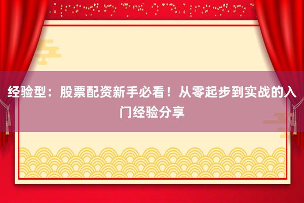 经验型：股票配资新手必看！从零起步到实战的入门经验分享