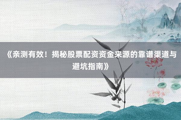 《亲测有效！揭秘股票配资资金来源的靠谱渠道与避坑指南》