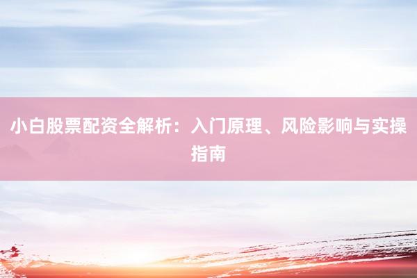 小白股票配资全解析：入门原理、风险影响与实操指南