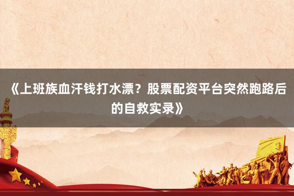 《上班族血汗钱打水漂？股票配资平台突然跑路后的自救实录》