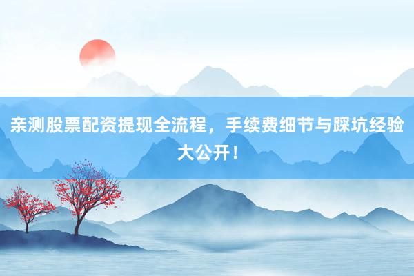 亲测股票配资提现全流程，手续费细节与踩坑经验大公开！