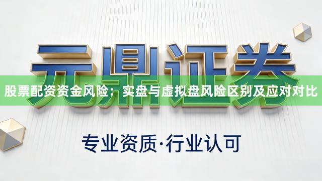 股票配资资金风险：实盘与虚拟盘风险区别及应对对比