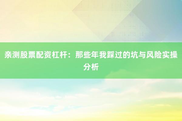 亲测股票配资杠杆：那些年我踩过的坑与风险实操分析