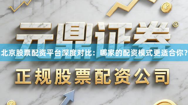 北京股票配资平台深度对比：哪家的配资模式更适合你？