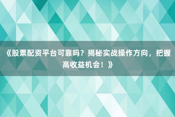 《股票配资平台可靠吗？揭秘实战操作方向，把握高收益机会！》