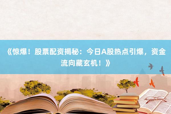 《惊爆！股票配资揭秘：今日A股热点引爆，资金流向藏玄机！》