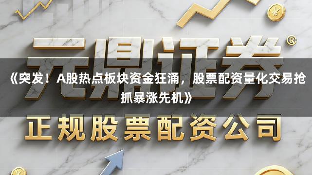 《突发！A股热点板块资金狂涌，股票配资量化交易抢抓暴涨先机》