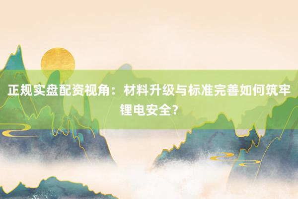 正规实盘配资视角：材料升级与标准完善如何筑牢锂电安全？