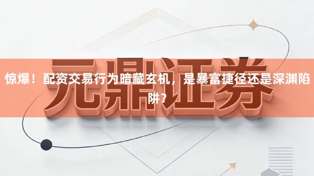 惊爆！配资交易行为暗藏玄机，是暴富捷径还是深渊陷阱？