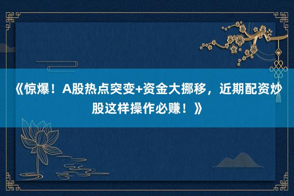 《惊爆！A股热点突变+资金大挪移，近期配资炒股这样操作必赚！》