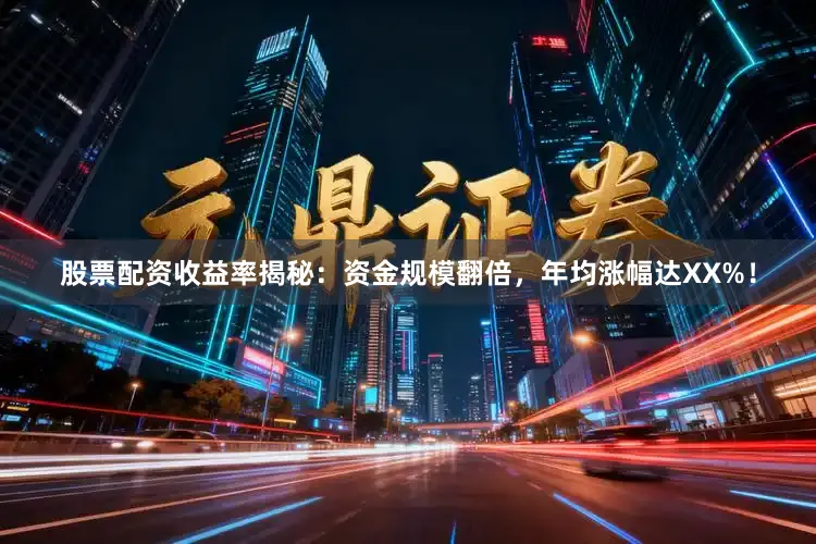 股票配资收益率揭秘：资金规模翻倍，年均涨幅达XX%！