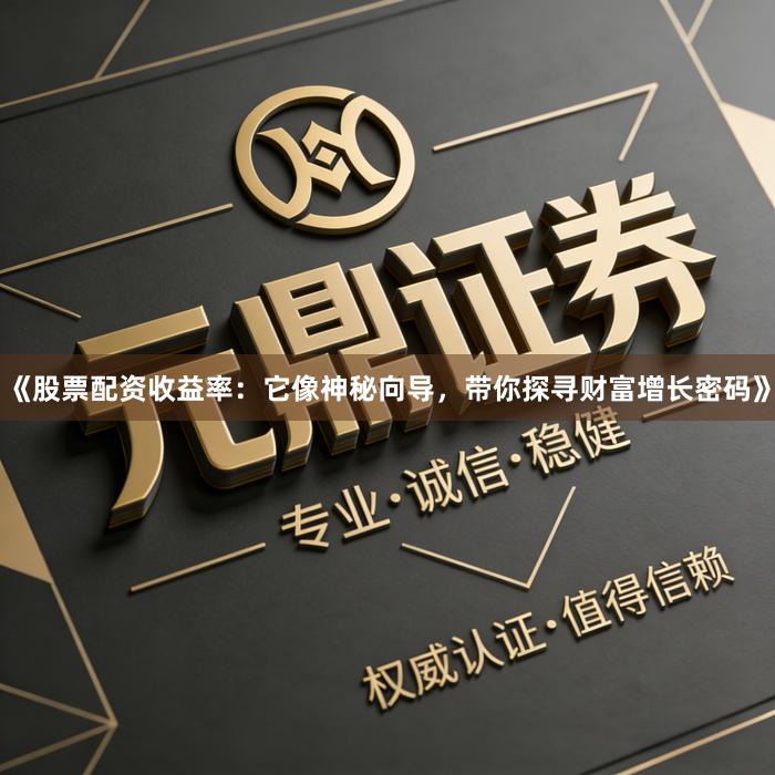 《股票配资收益率：它像神秘向导，带你探寻财富增长密码》