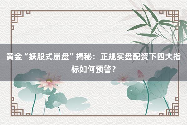 黄金“妖股式崩盘”揭秘：正规实盘配资下四大指标如何预警？