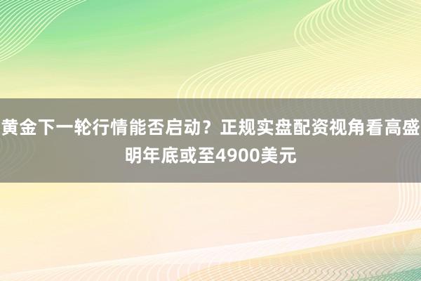 黄金下一轮行情能否启动？正规实盘配资视角看高盛明年底或至4900美元