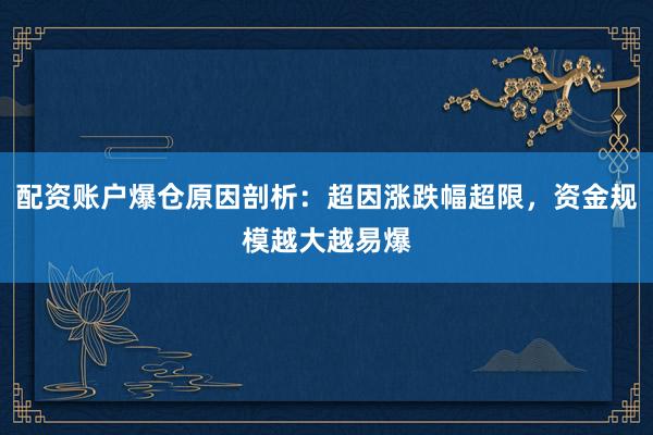 配资账户爆仓原因剖析：超因涨跌幅超限，资金规模越大越易爆