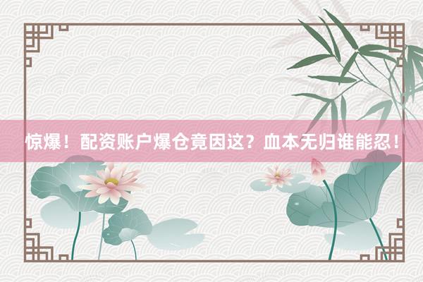 惊爆！配资账户爆仓竟因这？血本无归谁能忍！