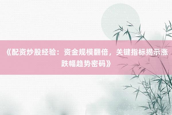 《配资炒股经验：资金规模翻倍，关键指标揭示涨跌幅趋势密码》