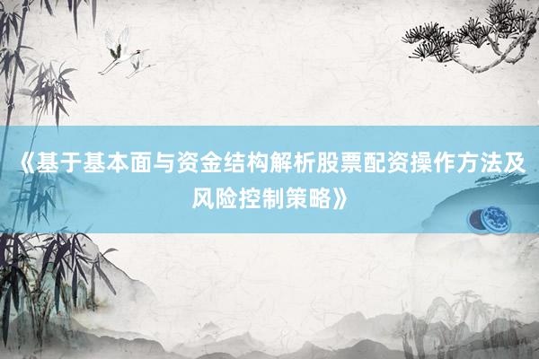 《基于基本面与资金结构解析股票配资操作方法及风险控制策略》