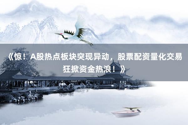 《惊！A股热点板块突现异动，股票配资量化交易狂掀资金热浪！》