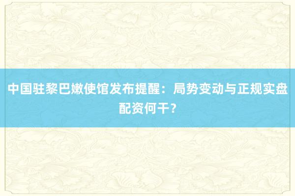 中国驻黎巴嫩使馆发布提醒：局势变动与正规实盘配资何干？